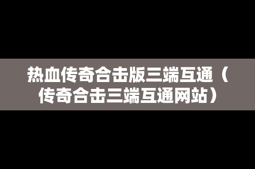 热血传奇合击版三端互通（传奇合击三端互通网站）
