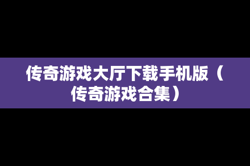 传奇游戏大厅下载手机版（传奇游戏合集）