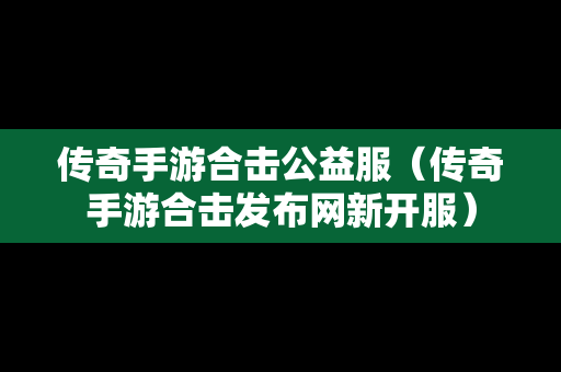 传奇手游合击公益服（传奇手游合击发布网新开服）