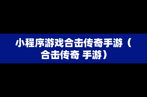 小程序游戏合击传奇手游（合击传奇 手游）