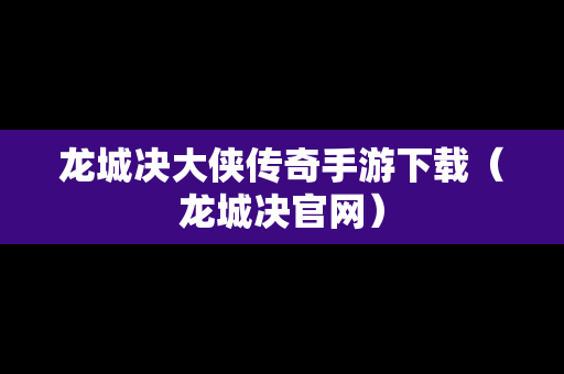 龙城决大侠传奇手游下载（龙城决官网）
