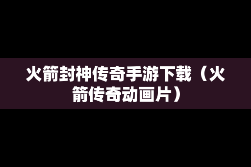 火箭封神传奇手游下载（火箭传奇动画片）