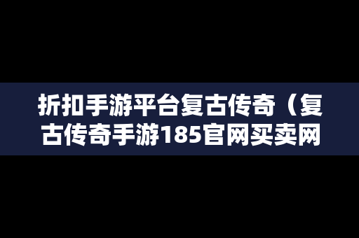 折扣手游平台复古传奇（复古传奇手游185官网买卖网）