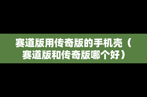赛道版用传奇版的手机壳（赛道版和传奇版哪个好）