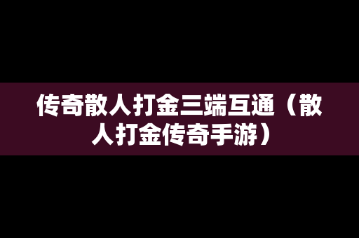 传奇散人打金三端互通（散人打金传奇手游）