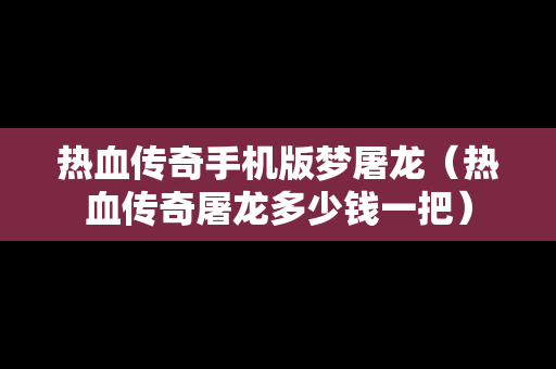 热血传奇手机版梦屠龙（热血传奇屠龙多少钱一把）