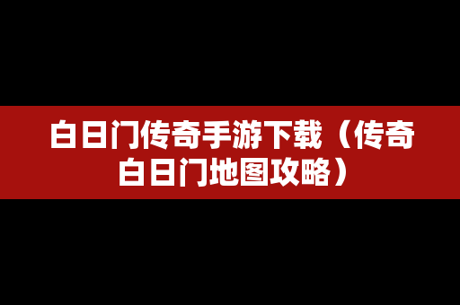 白日门传奇手游下载（传奇白日门地图攻略）