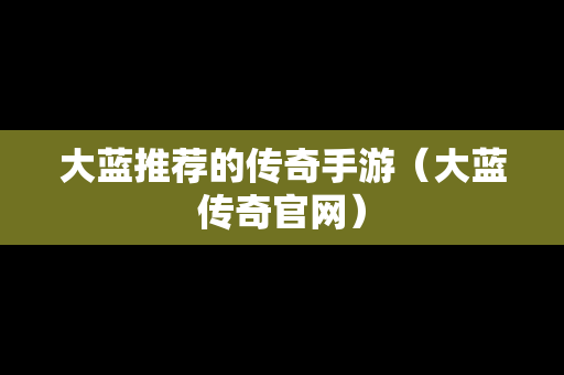 大蓝推荐的传奇手游（大蓝传奇官网）