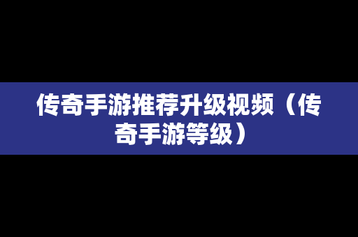 传奇手游推荐升级视频（传奇手游等级）