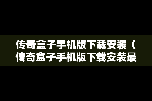 传奇盒子手机版下载安装（传奇盒子手机版下载安装最新版）