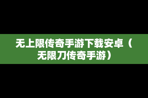 无上限传奇手游下载安卓（无限刀传奇手游）