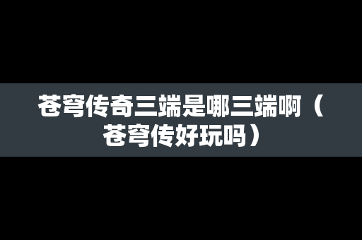 苍穹传奇三端是哪三端啊（苍穹传好玩吗）