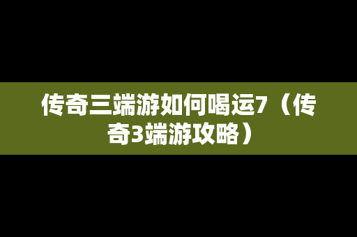 传奇三端游如何喝运7（传奇3端游攻略）