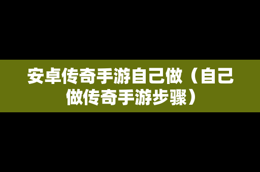 安卓传奇手游自己做（自己做传奇手游步骤）