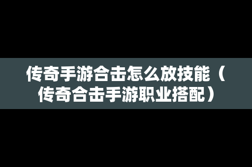 传奇手游合击怎么放技能（传奇合击手游职业搭配）