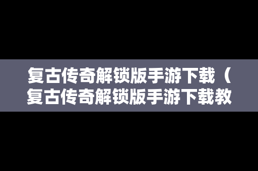 复古传奇解锁版手游下载（复古传奇解锁版手游下载教程）