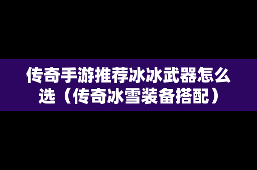 传奇手游推荐冰冰武器怎么选（传奇冰雪装备搭配）