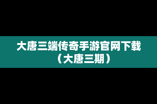 大唐三端传奇手游官网下载（大唐三期）