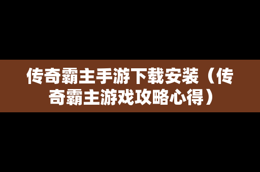 传奇霸主手游下载安装（传奇霸主游戏攻略心得）