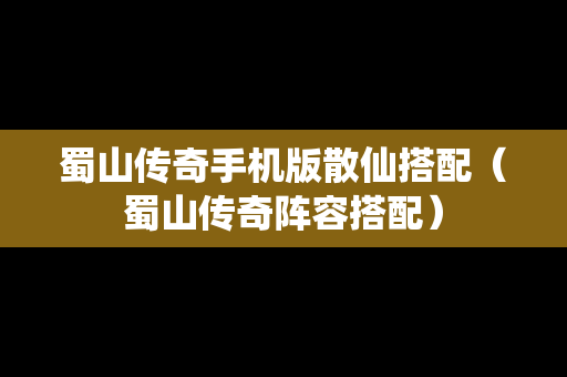 蜀山传奇手机版散仙搭配（蜀山传奇阵容搭配）