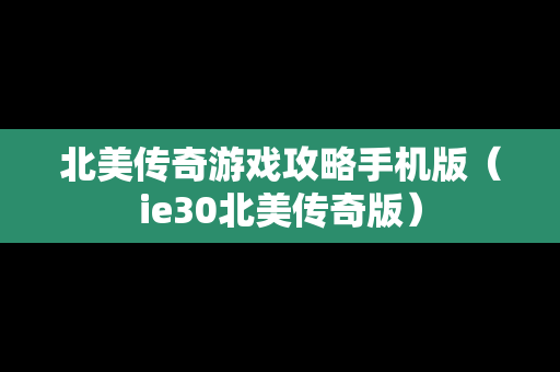 北美传奇游戏攻略手机版（ie30北美传奇版）