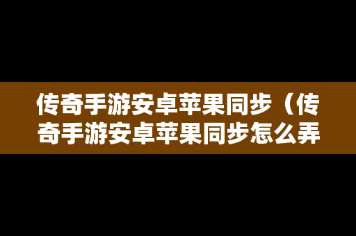 传奇手游安卓苹果同步（传奇手游安卓苹果同步怎么弄）