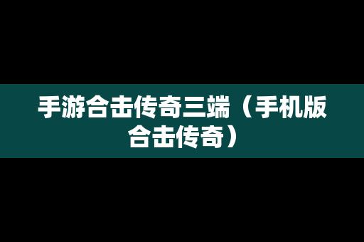 手游合击传奇三端（手机版合击传奇）