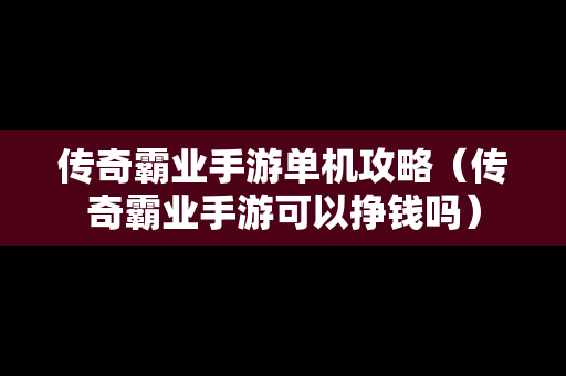 传奇霸业手游单机攻略（传奇霸业手游可以挣钱吗）