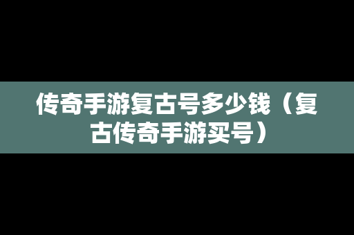 传奇手游复古号多少钱（复古传奇手游买号）