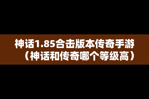 神话1.85合击版本传奇手游（神话和传奇哪个等级高）