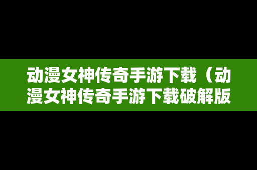 动漫女神传奇手游下载（动漫女神传奇手游下载破解版）