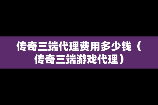 传奇三端代理费用多少钱（传奇三端游戏代理）