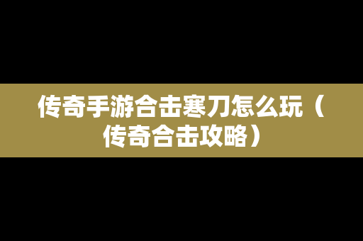 传奇手游合击寒刀怎么玩（传奇合击攻略）
