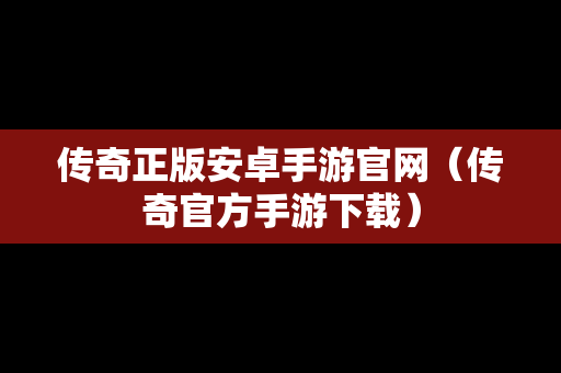 传奇正版安卓手游官网（传奇官方手游下载）