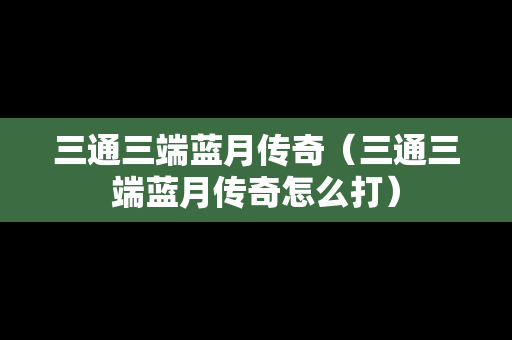 三通三端蓝月传奇（三通三端蓝月传奇怎么打）