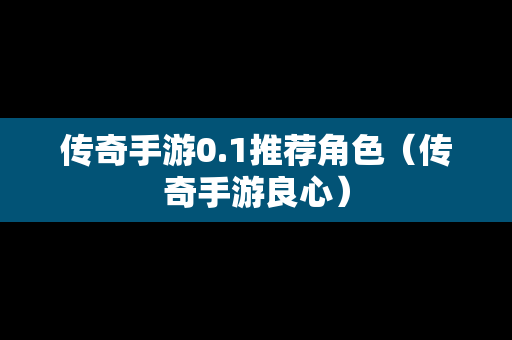 传奇手游0.1推荐角色（传奇手游良心）