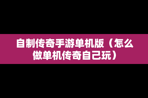自制传奇手游单机版（怎么做单机传奇自己玩）