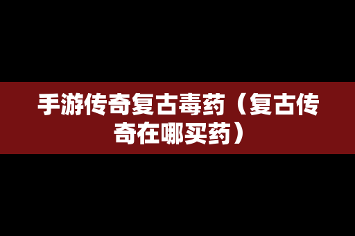 手游传奇复古毒药（复古传奇在哪买药）