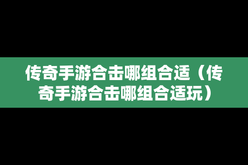 传奇手游合击哪组合适（传奇手游合击哪组合适玩）