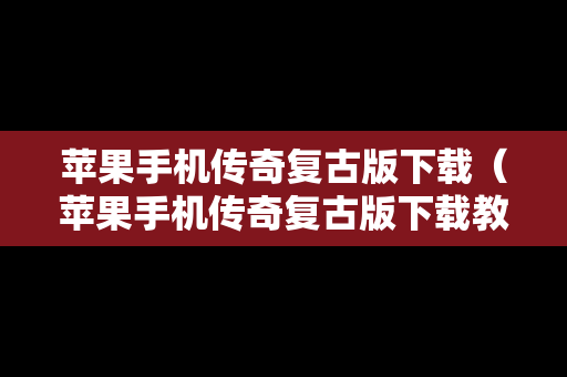 苹果手机传奇复古版下载（苹果手机传奇复古版下载教程）