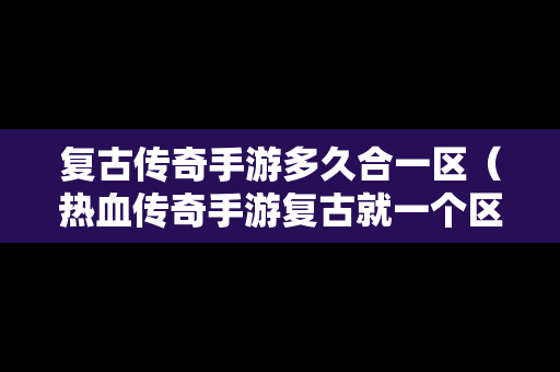 复古传奇手游多久合一区（热血传奇手游复古就一个区吗）