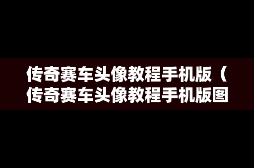 传奇赛车头像教程手机版（传奇赛车头像教程手机版图片）