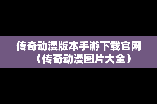 传奇动漫版本手游下载官网（传奇动漫图片大全）