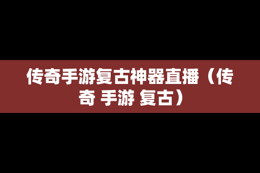 传奇手游复古神器直播（传奇 手游 复古）