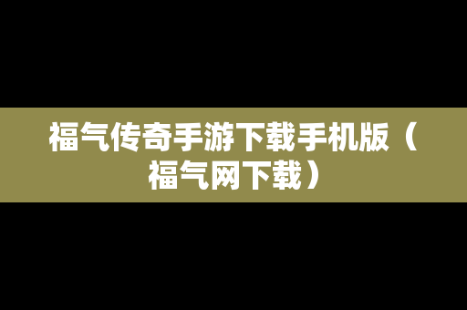 福气传奇手游下载手机版（福气网下载）