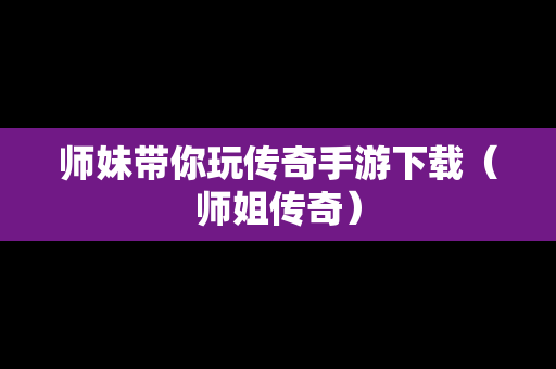 师妹带你玩传奇手游下载（师姐传奇）