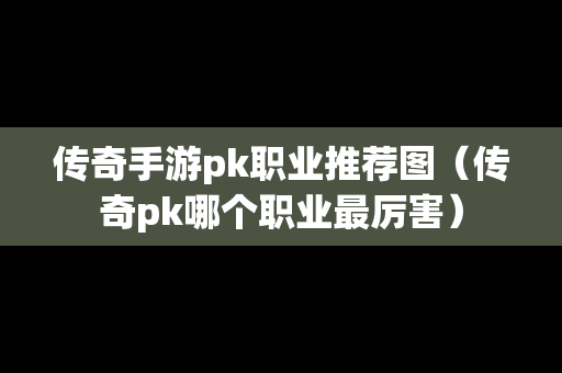 传奇手游pk职业推荐图（传奇pk哪个职业最厉害）