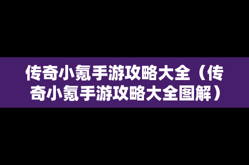 传奇小氪手游攻略大全（传奇小氪手游攻略大全图解）