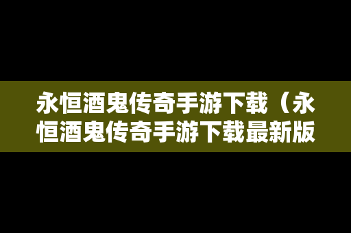 永恒酒鬼传奇手游下载（永恒酒鬼传奇手游下载最新版）