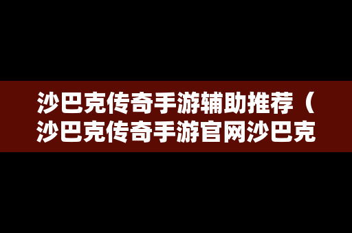 沙巴克传奇手游辅助推荐（沙巴克传奇手游官网沙巴克）
